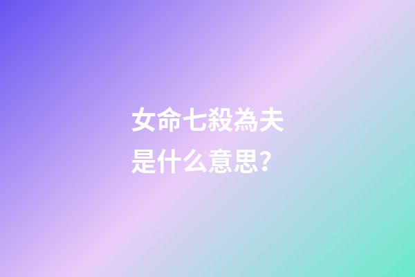 女命七殺為夫是什么意思？
