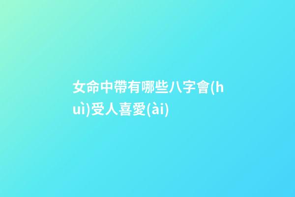 女命中帶有哪些八字會(huì)受人喜愛(ài)?