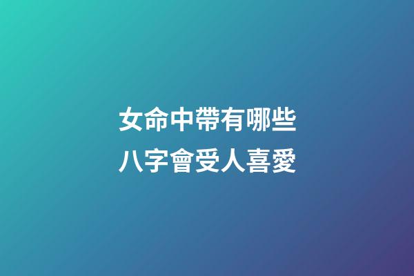 女命中帶有哪些八字會受人喜愛?