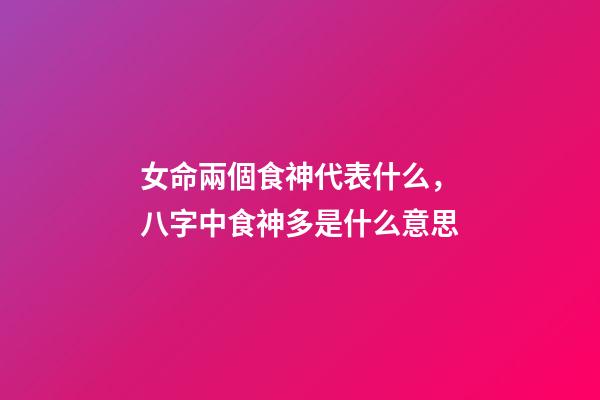女命兩個食神代表什么，八字中食神多是什么意思