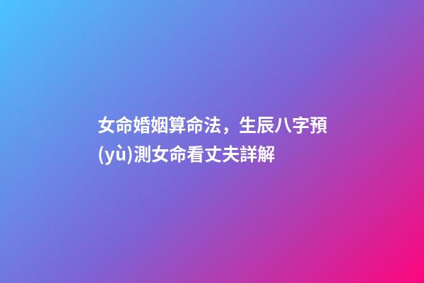 女命婚姻算命法，生辰八字預(yù)測女命看丈夫詳解