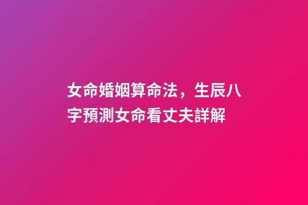 女命婚姻算命法，生辰八字預測女命看丈夫詳解