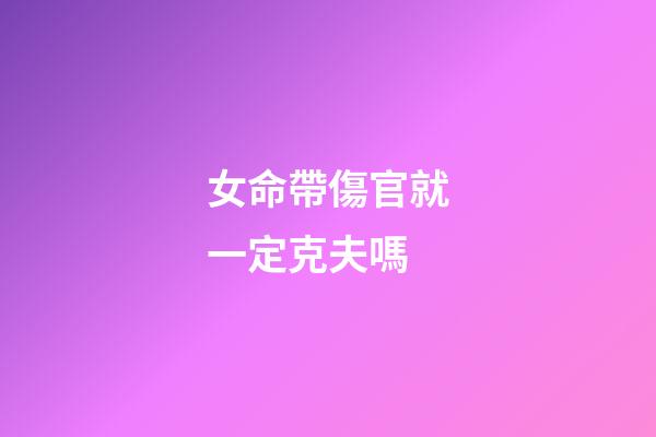 女命帶傷官就一定克夫嗎