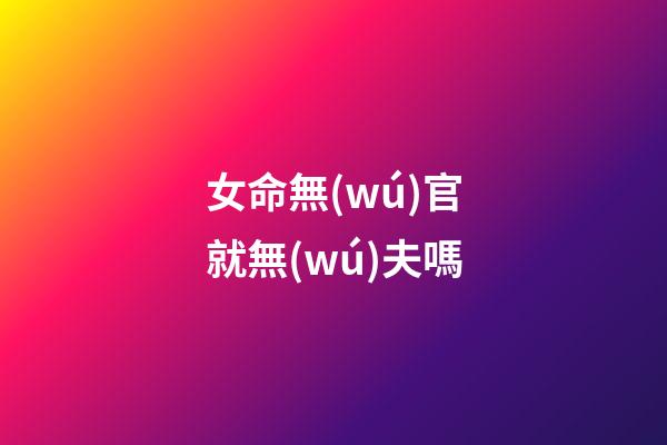 女命無(wú)官就無(wú)夫嗎?