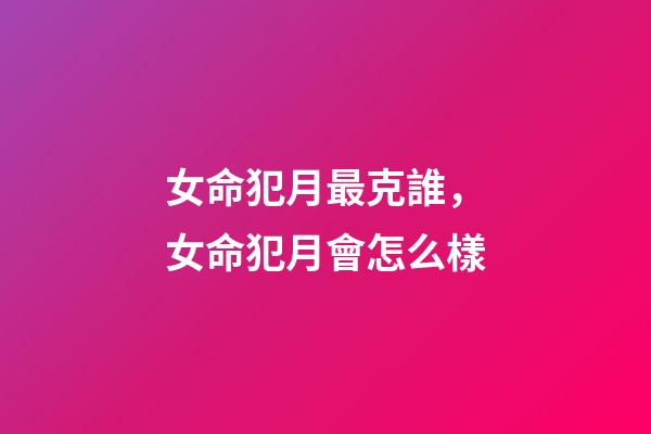 女命犯月最克誰，女命犯月會怎么樣