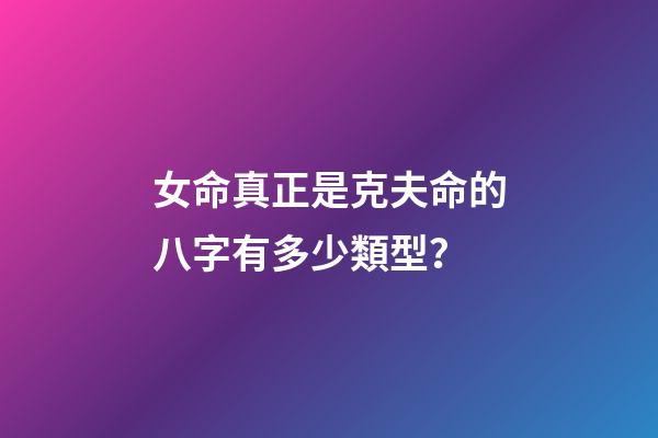 女命真正是克夫命的八字有多少類型？