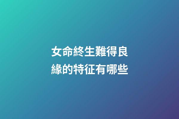 女命終生難得良緣的特征有哪些