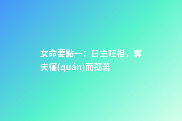女命要點一：日主旺相，奪夫權(quán)而孤苦