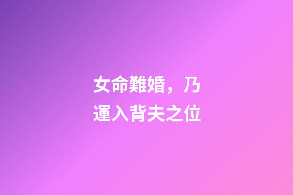 女命難婚，乃運入背夫之位