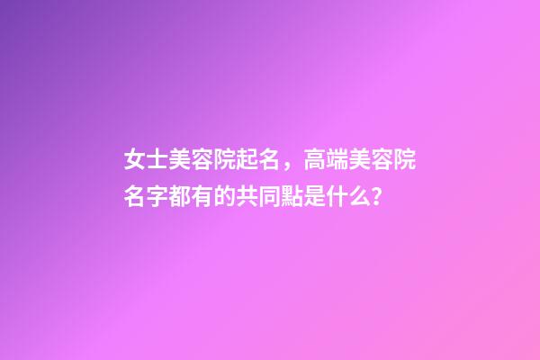 女士美容院起名，高端美容院名字都有的共同點是什么？-第1張-店鋪起名-玄機派