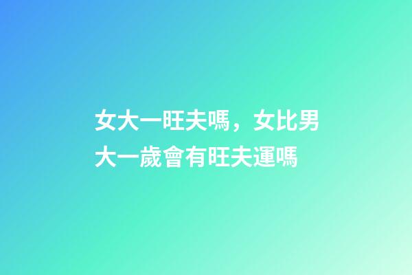 女大一旺夫嗎，女比男大一歲會有旺夫運嗎