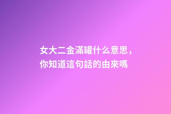女大二金滿罐什么意思，你知道這句話的由來嗎