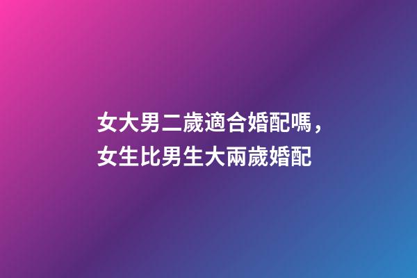 女大男二歲適合婚配嗎，女生比男生大兩歲婚配