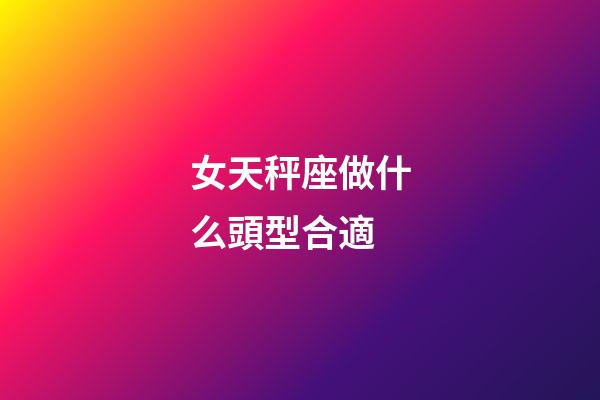 女天秤座做什么頭型合適-第1張-星座運勢-玄機派