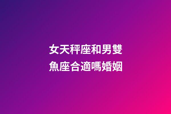 女天秤座和男雙魚座合適嗎婚姻-第1張-星座運勢-玄機派