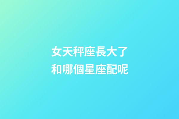 女天秤座長大了和哪個星座配呢-第1張-星座運勢-玄機派