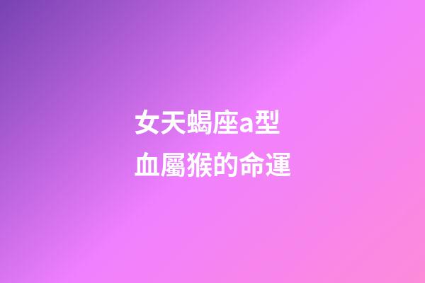 女天蝎座a型血屬猴的命運-第1張-星座運勢-玄機派