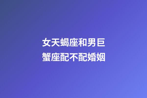 女天蝎座和男巨蟹座配不配婚姻-第1張-星座運(yùn)勢-玄機(jī)派