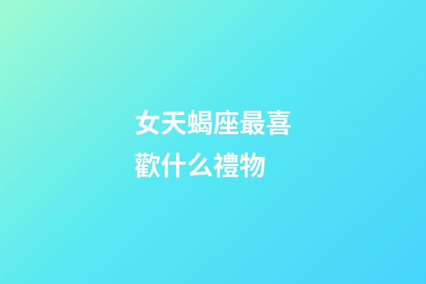 女天蝎座最喜歡什么禮物-第1張-星座運勢-玄機派