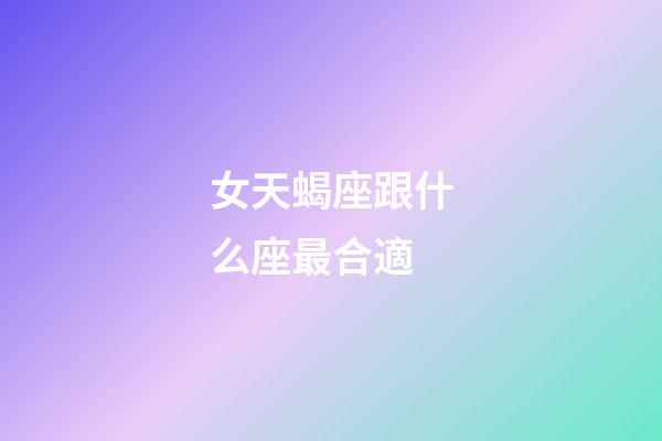 女天蝎座跟什么座最合適-第1張-星座運勢-玄機派