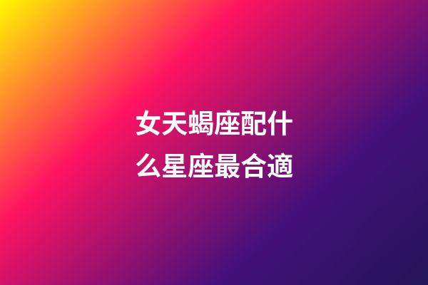 女天蝎座配什么星座最合適-第1張-星座運勢-玄機派
