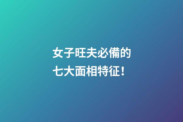 女子旺夫必備的七大面相特征！