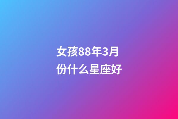 女孩88年3月份什么星座好-第1張-星座運勢-玄機派