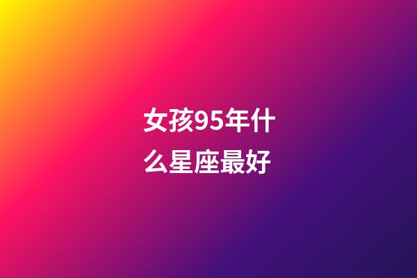 女孩95年什么星座最好-第1張-星座運勢-玄機派