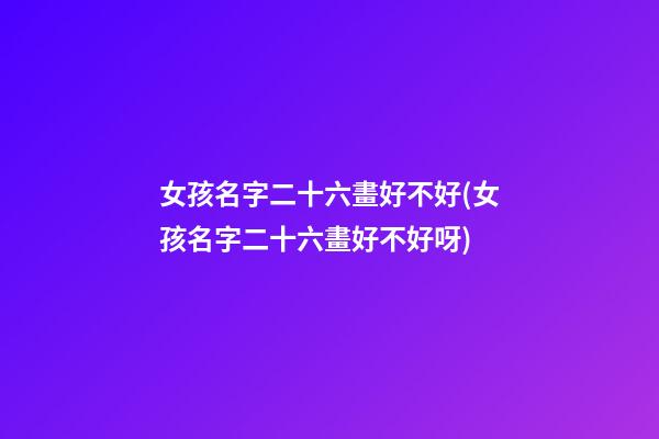 女孩名字二十六畫好不好(女孩名字二十六畫好不好呀)
