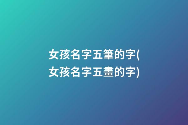 女孩名字五筆的字(女孩名字五畫的字)