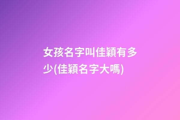 女孩名字叫佳穎有多少(佳穎名字大嗎)