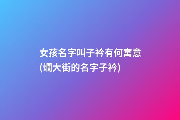 女孩名字叫子衿有何寓意(爛大街的名字子衿)
