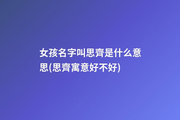 女孩名字叫思齊是什么意思(思齊寓意好不好)