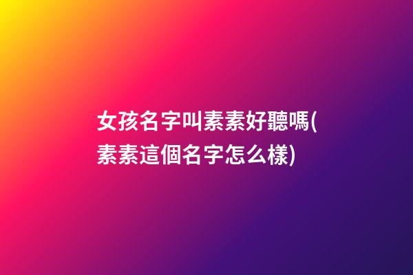 女孩名字叫素素好聽嗎(素素這個名字怎么樣)