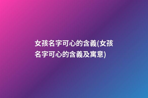 女孩名字可心的含義(女孩名字可心的含義及寓意)