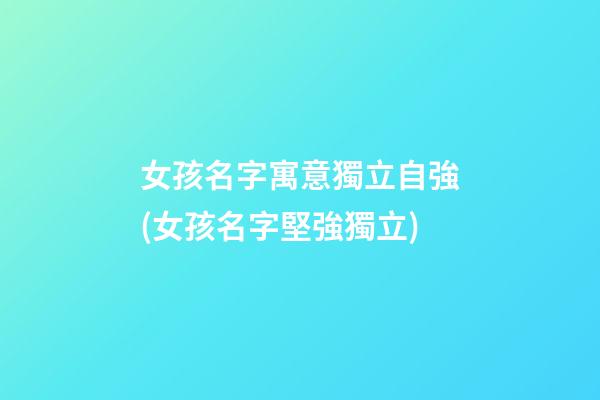 女孩名字寓意獨立自強(女孩名字堅強獨立)