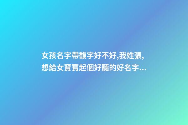 女孩名字帶馥字好不好,我姓張,想給女寶寶起個好聽的好名字大家幫幫忙