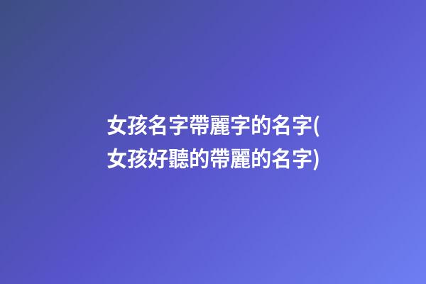 女孩名字帶麗字的名字(女孩好聽的帶麗的名字)