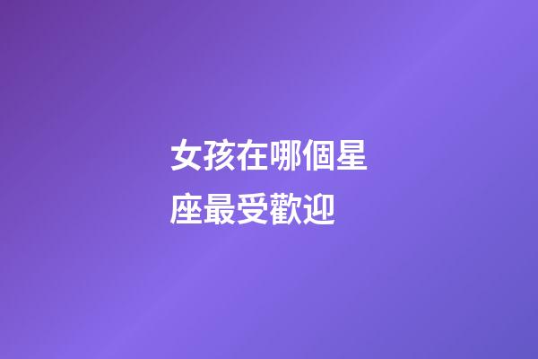 女孩在哪個星座最受歡迎-第1張-星座運勢-玄機派