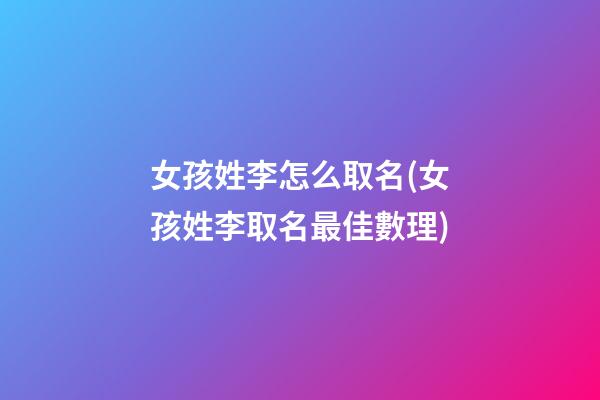 女孩姓李怎么取名(女孩姓李取名最佳數理)