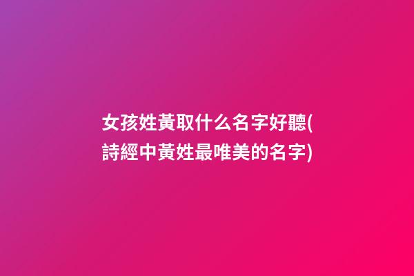 女孩姓黃取什么名字好聽(詩經中黃姓最唯美的名字)