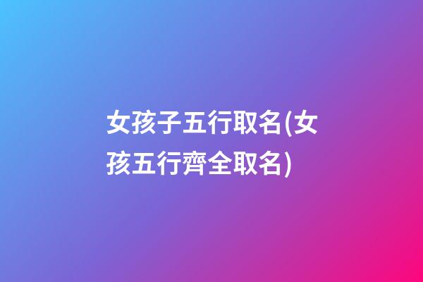 女孩子五行取名(女孩五行齊全取名)