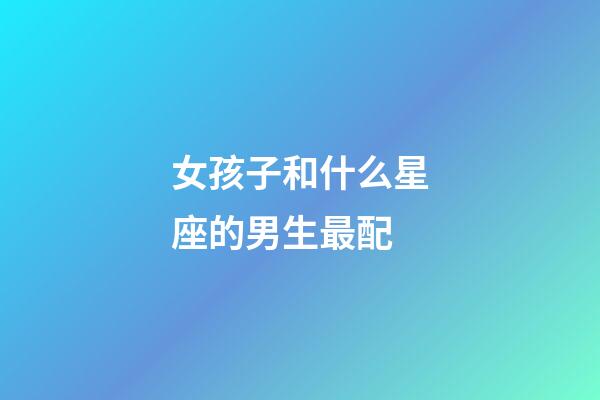 女孩子和什么星座的男生最配