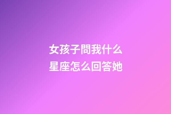 女孩子問我什么星座怎么回答她-第1張-星座運勢-玄機派