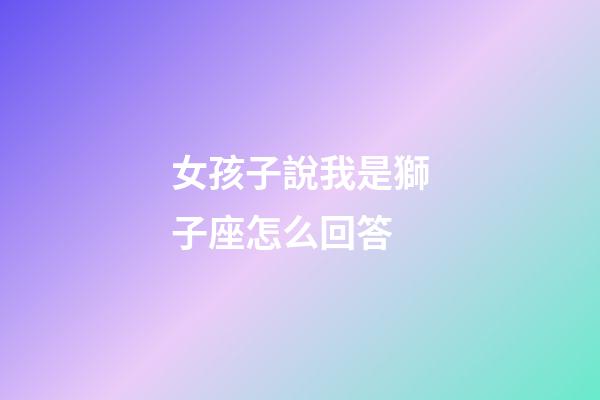 女孩子說我是獅子座怎么回答-第1張-星座運勢-玄機派
