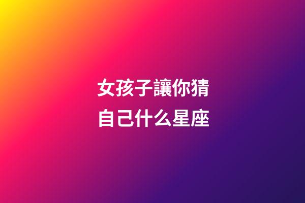 女孩子讓你猜自己什么星座-第1張-星座運勢-玄機派