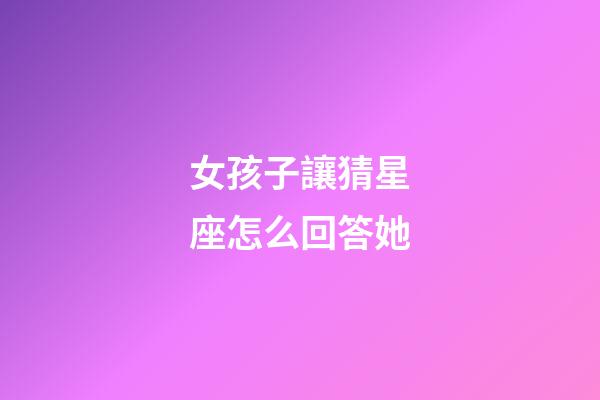女孩子讓猜星座怎么回答她-第1張-星座運勢-玄機(jī)派