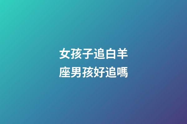 女孩子追白羊座男孩好追嗎-第1張-星座運勢-玄機派