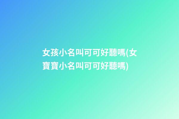 女孩小名叫可可好聽嗎(女寶寶小名叫可可好聽嗎)