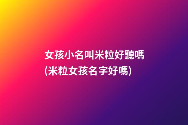 女孩小名叫米粒好聽嗎(米粒女孩名字好嗎)